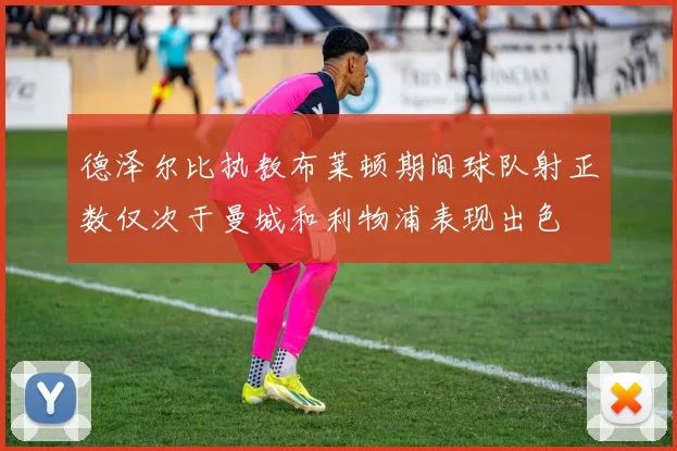 德泽尔比执教布莱顿期间球队射正数仅次于曼城和利物浦表现出色