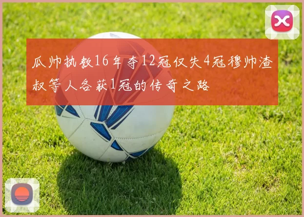 瓜帅执教16年夺12冠仅失4冠穆帅渣叔等人各获1冠的传奇之路