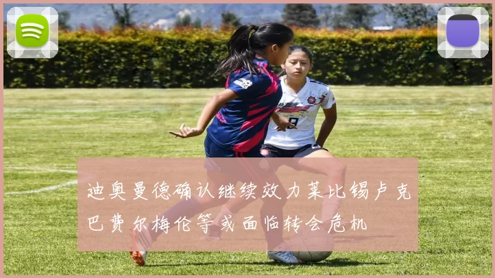 迪奥曼德确认继续效力莱比锡卢克巴费尔梅伦等或面临转会危机