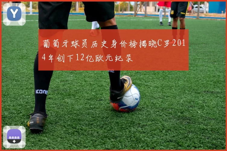 葡萄牙球员历史身价榜揭晓C罗2014年创下12亿欧元纪录