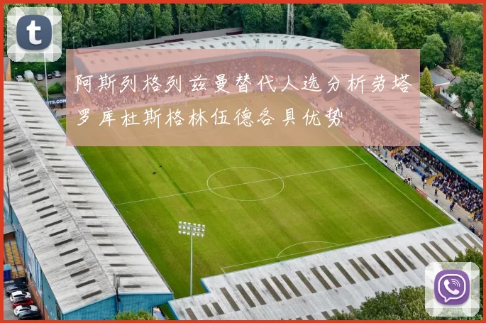 阿斯列格列兹曼替代人选分析劳塔罗库杜斯格林伍德各具优势