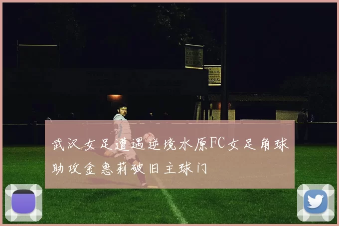 武汉女足遭遇逆境水原FC女足角球助攻金惠莉破旧主球门