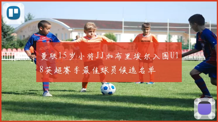 曼联15岁小将JJ加布里埃尔入围U18英超赛季最佳球员候选名单