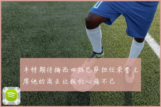 丰特期待梅西回归巴萨担任荣誉主席他的离去让我们心痛不已