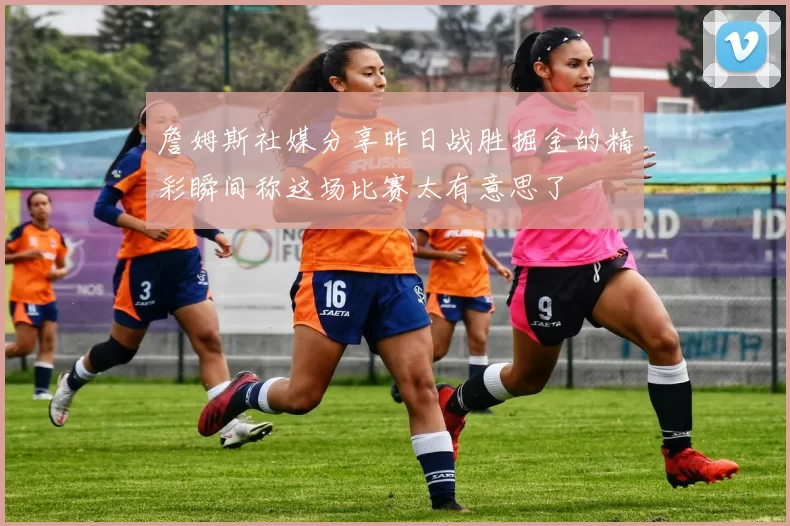 詹姆斯社媒分享昨日战胜掘金的精彩瞬间称这场比赛太有意思了