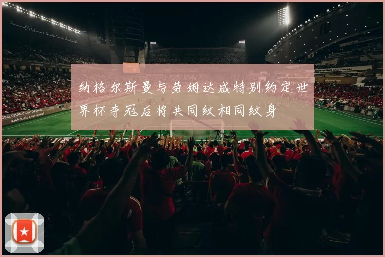 纳格尔斯曼与劳姆达成特别约定世界杯夺冠后将共同纹相同纹身