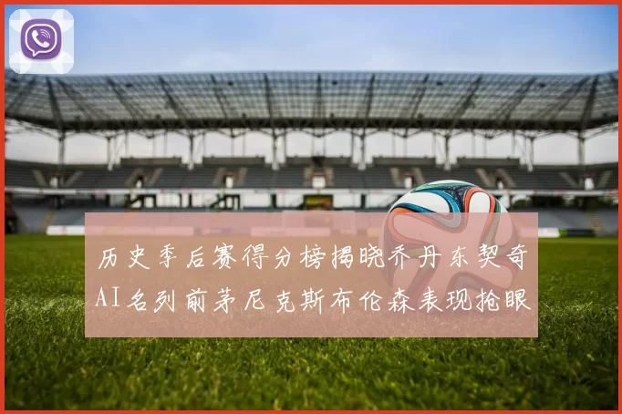 历史季后赛得分榜揭晓乔丹东契奇AI名列前茅尼克斯布伦森表现抢眼