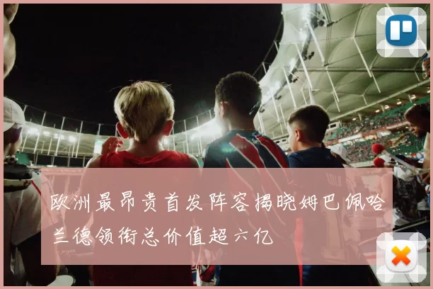 欧洲最昂贵首发阵容揭晓姆巴佩哈兰德领衔总价值超六亿