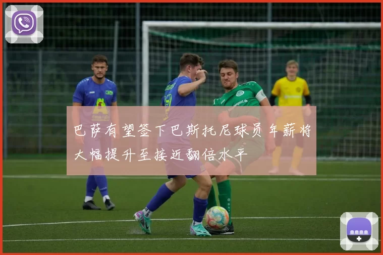 巴萨有望签下巴斯托尼球员年薪将大幅提升至接近翻倍水平