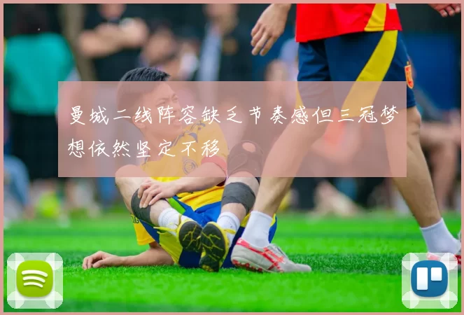 曼城二线阵容缺乏节奏感但三冠梦想依然坚定不移