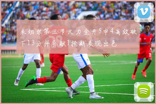 米切尔第三节火力全开5中4高效砍下13分并贡献1抢断表现出色