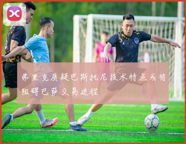 弗里克质疑巴斯托尼技术特点或将阻碍巴萨交易进程