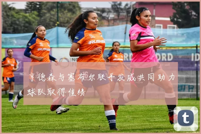 亨德森与塞布尔联手发威共同助力球队取得佳绩